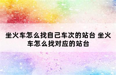 坐火车怎么找自己车次的站台 坐火车怎么找对应的站台